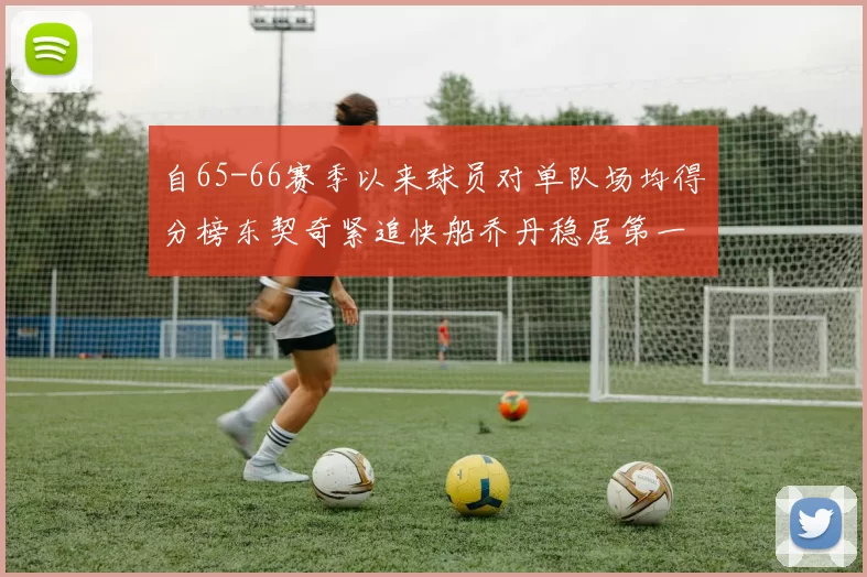 自65-66赛季以来球员对单队场均得分榜东契奇紧追快船乔丹稳居第一