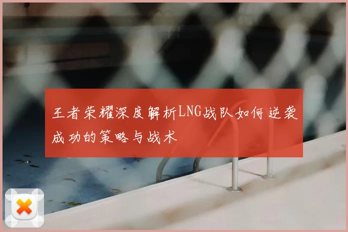 王者荣耀深度解析LNG战队如何逆袭成功的策略与战术