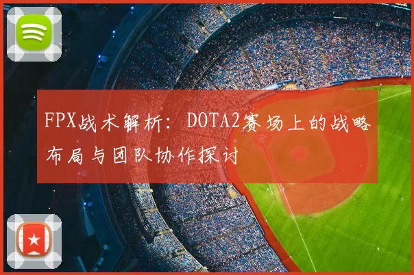 FPX战术解析:DOTA2赛场上的战略布局与团队协作探讨