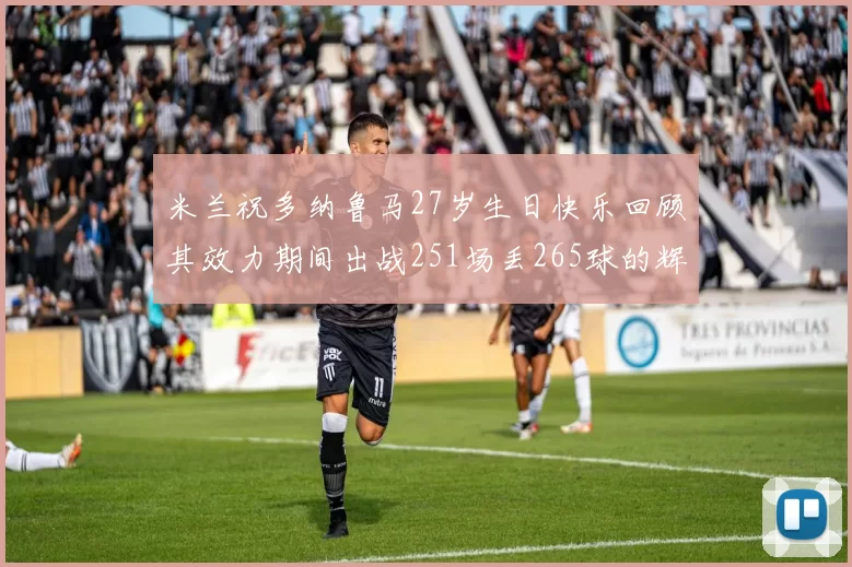 米兰祝多纳鲁马27岁生日快乐回顾其效力期间出战251场丢265球的辉煌历程
