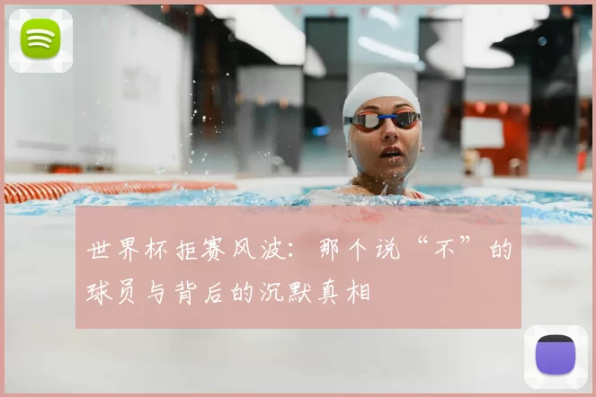 世界杯拒赛风波:那个说“不”的球员与背后的沉默真相