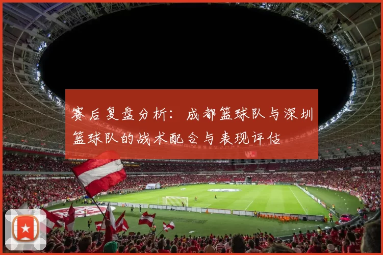 赛后复盘分析:成都篮球队与深圳篮球队的战术配合与表现评估