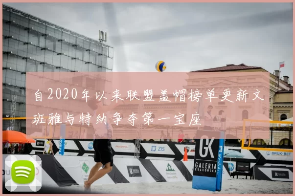 自2020年以来联盟盖帽榜单更新文班雅与特纳争夺第一宝座