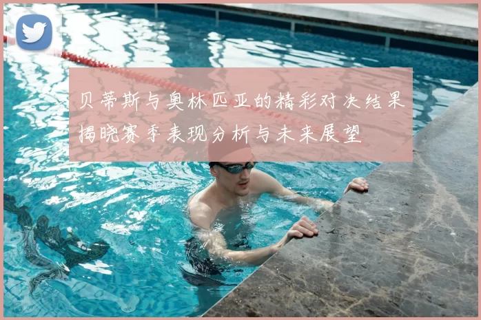 贝蒂斯与奥林匹亚的精彩对决结果揭晓赛季表现分析与未来展望