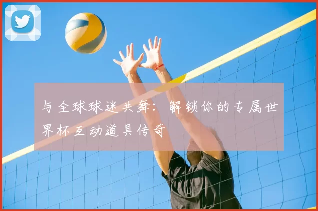 与全球球迷共舞：解锁你的专属世界杯互动道具传奇