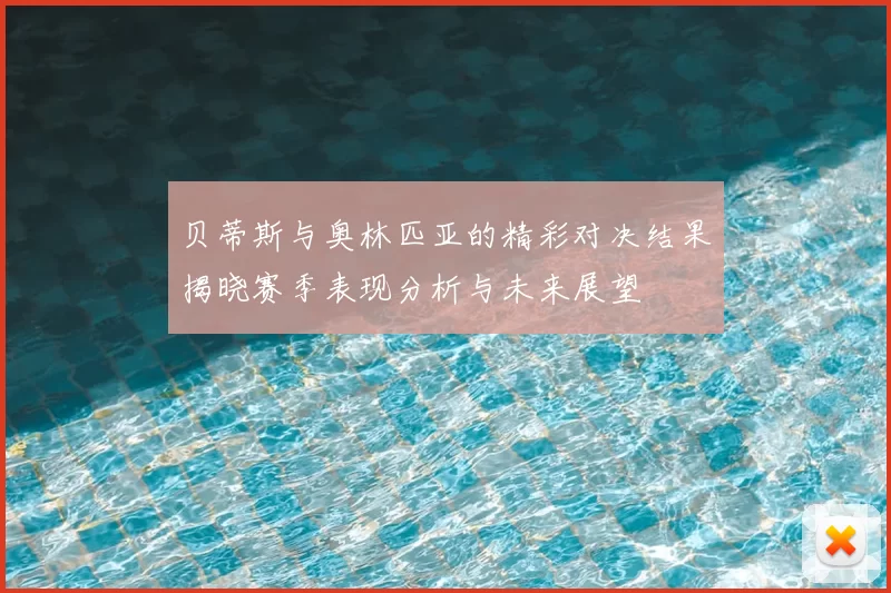 贝蒂斯与奥林匹亚的精彩对决结果揭晓赛季表现分析与未来展望