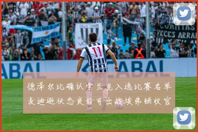 德泽尔比确认索兰克入选比赛名单麦迪逊状态良好可出战埃弗顿收官战
