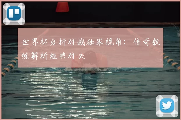 世界杯分析对战独家视角:传奇教练解析经典对决