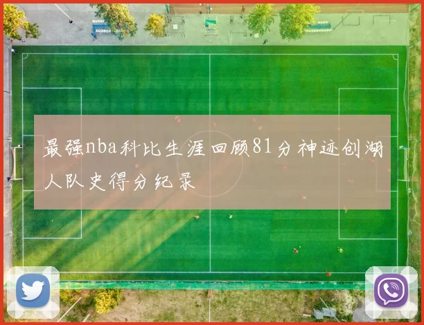 最强nba科比生涯回顾81分神迹创湖人队史得分纪录