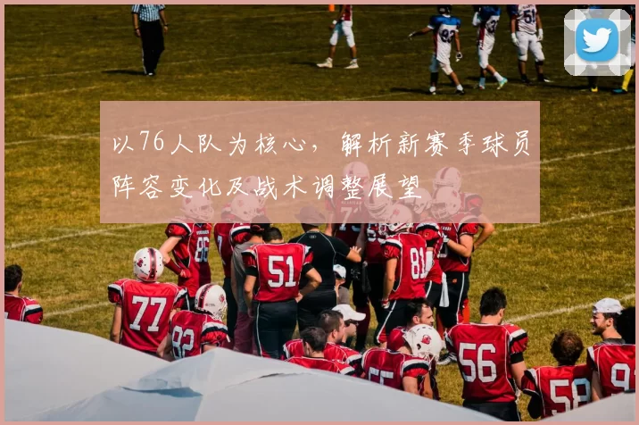 以76人队为核心,解析新赛季球员阵容变化及战术调整展望