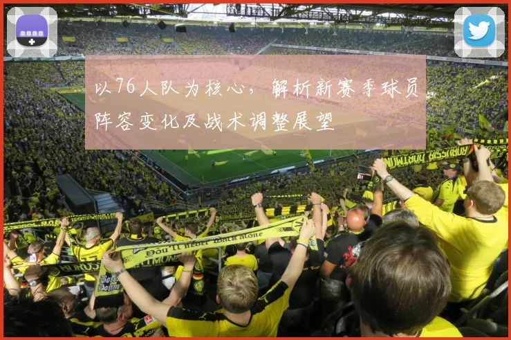 以76人队为核心，解析新赛季球员阵容变化及战术调整展望