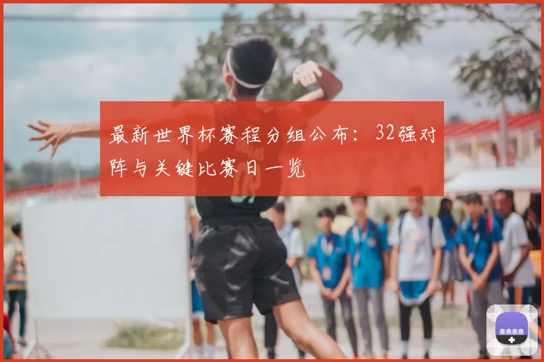 最新世界杯赛程分组公布:32强对阵与关键比赛日一览