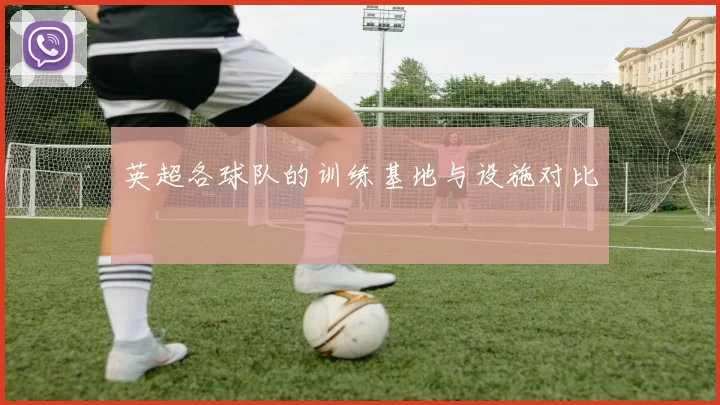 英超各球队的训练基地与设施对比