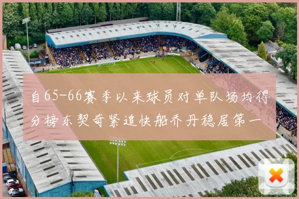 自65-66赛季以来球员对单队场均得分榜东契奇紧追快船乔丹稳居第一