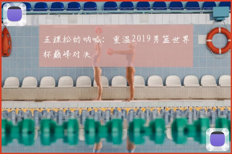 五棵松的呐喊:重温2019男篮世界杯巅峰对决